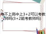 考不上高中上3+2可以考教师吗(3+2能考教师吗)
