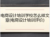 电商设计培训学校怎么样文章(电商设计培训评价)