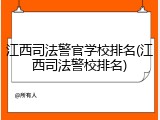 江西司法警官学校排名(江西司法警校排名)