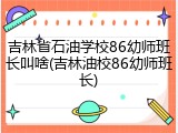 吉林省石油学校86幼师班长叫啥(吉林油校86幼师班长)