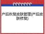 产后恢复皮肤管理(产后皮肤修复)