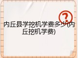 内丘县学挖机学费多少(内丘挖机学费)