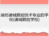 潍坊诸城数控技术专业的学校(诸城数控学校)