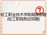 轻工职业技术学院周围招聘(轻工职院附近招聘)