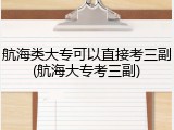 航海类大专可以直接考三副(航海大专考三副)