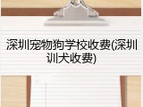 深圳宠物狗学校收费(深圳训犬收费)