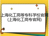 上海化工高等专科学校官网(上海化工高专官网)
