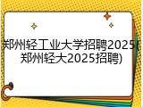郑州轻工业大学招聘2025(郑州轻大2025招聘)