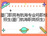 厦门职高有航海专业吗职校招生(厦门航海职高招生)