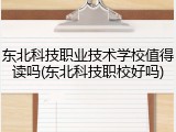东北科技职业技术学校值得读吗(东北科技职校好吗)