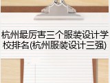 杭州最厉害三个服装设计学校排名(杭州服装设计三强)