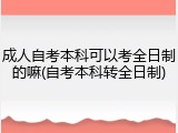 成人自考本科可以考全日制的嘛(自考本科转全日制)