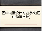 巴中动漫设计专业学校(巴中动漫学校)