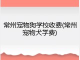 常州宠物狗学校收费(常州宠物犬学费)