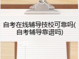 自考在线辅导技校可靠吗(自考辅导靠谱吗)