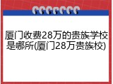 厦门收费28万的贵族学校是哪所(厦门28万贵族校)