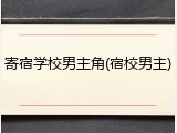 寄宿学校男主角(宿校男主)