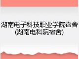 湖南电子科技职业学院宿舍(湖南电科院宿舍)