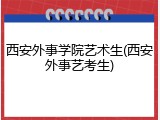 西安外事学院艺术生(西安外事艺考生)