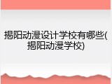 揭阳动漫设计学校有哪些(揭阳动漫学校)