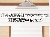 江苏动漫设计学校中专地址(江苏动漫中专地址)