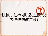 技校报住宿可以改走读吗(技校住宿改走读)