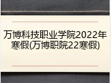 万博科技职业学院2022年寒假(万博职院22寒假)