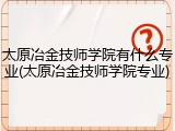 太原冶金技师学院有什么专业(太原冶金技师学院专业)