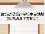廊坊动漫设计学校中专地址(廊坊动漫中专地址)