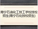 南宁石油化工技工学校技校招生(南宁石化技校招生)