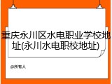 重庆永川区水电职业学校地址(永川水电职校地址)