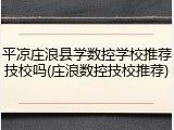 平凉庄浪县学数控学校推荐技校吗(庄浪数控技校推荐)