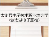 太湖县电子技术职业培训学校(太湖电子职校)