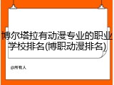 博尔塔拉有动漫专业的职业学校排名(博职动漫排名)