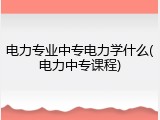 电力专业中专电力学什么(电力中专课程)
