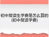 初中复读生学费是怎么算的(初中复读学费)