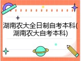 湖南农大全日制自考本科(湖南农大自考本科)
