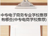 中专电子商务专业学校推荐有哪些(中专电商学校推荐)