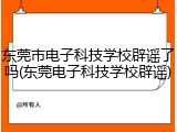 东莞市电子科技学校辟谣了吗(东莞电子科技学校辟谣)