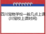 四川宠物学校一般几点上课(川宠校上课时间)