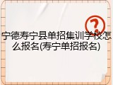 宁德寿宁县单招集训学校怎么报名(寿宁单招报名)