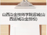 山西冶金技师学院运城(山西运城冶金技校)