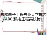 机械电子工程专业大学排名ABC(机电工程高校榜)