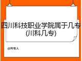四川科技职业学院属于几专(川科几专)