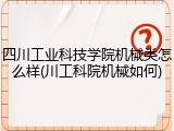 四川工业科技学院机械类怎么样(川工科院机械如何)