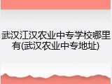 武汉江汉农业中专学校哪里有(武汉农业中专地址)