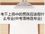 考不上高中的男孩应该报什么专业(中考落榜选专业)