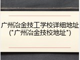 广州冶金技工学校详细地址("广州冶金技校地址")