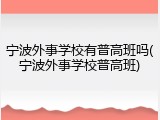 宁波外事学校有普高班吗(宁波外事学校普高班)