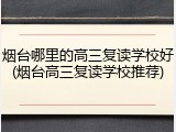 烟台哪里的高三复读学校好(烟台高三复读学校推荐)